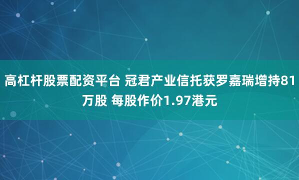 高杠杆股票配资平台 冠君产业信托获罗嘉瑞增持81万股 每股作价1.97港元