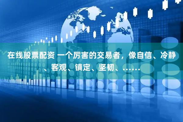 在线股票配资 一个厉害的交易者，像自信、冷静、客观、镇定、坚韧、……