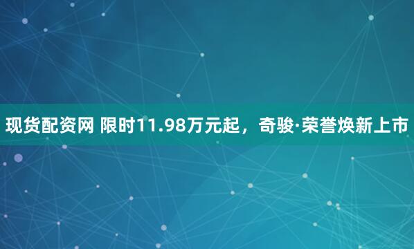 现货配资网 限时11.98万元起，奇骏·荣誉焕新上市