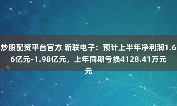 炒股配资平台官方 新联电子：预计上半年净利润1.66亿元-1.98亿元，上年同期亏损4128.41万元