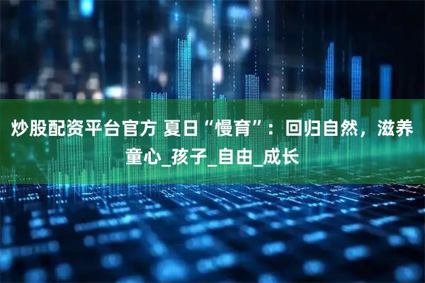 炒股配资平台官方 夏日“慢育”：回归自然，滋养童心_孩子_自由_成长