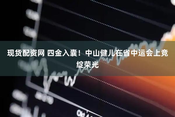 现货配资网 四金入囊！中山健儿在省中运会上竞绽荣光