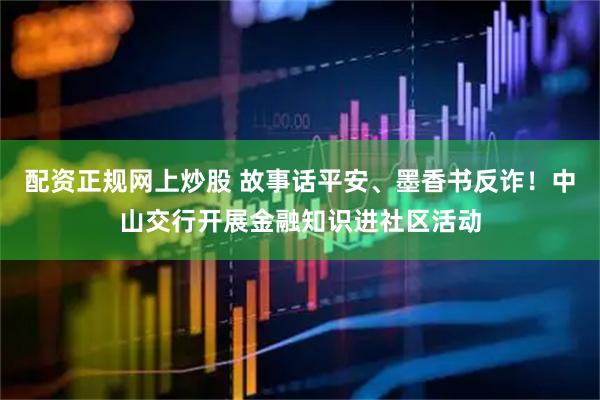 配资正规网上炒股 故事话平安、墨香书反诈！中山交行开展金融知识进社区活动