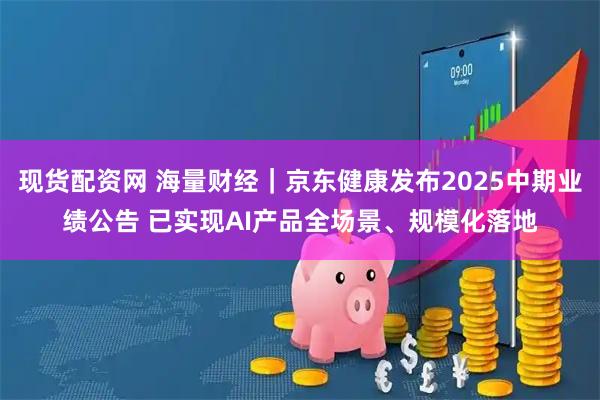 现货配资网 海量财经｜京东健康发布2025中期业绩公告 已实现AI产品全场景、规模化落地