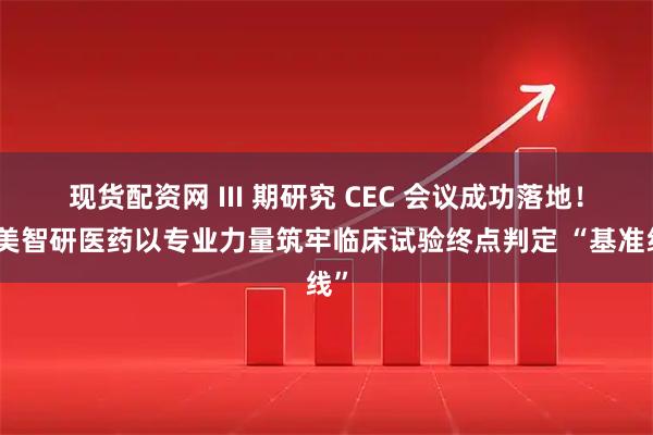 现货配资网 III 期研究 CEC 会议成功落地！太美智研医药以专业力量筑牢临床试验终点判定 “基准线”