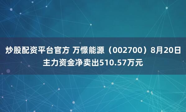 炒股配资平台官方 万憬能源（002700）8月20日主力资金净卖出510.57万元