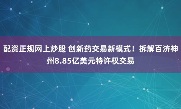 配资正规网上炒股 创新药交易新模式！拆解百济神州8.85亿美元特许权交易