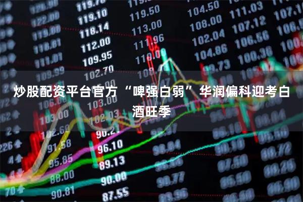 炒股配资平台官方 “啤强白弱” 华润偏科迎考白酒旺季