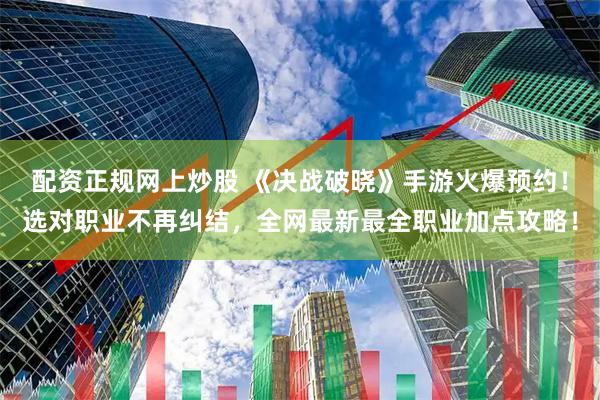 配资正规网上炒股 《决战破晓》手游火爆预约！选对职业不再纠结，全网最新最全职业加点攻略！