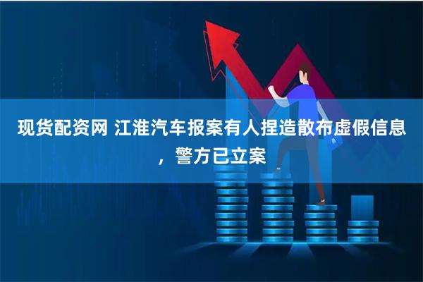 现货配资网 江淮汽车报案有人捏造散布虚假信息，警方已立案
