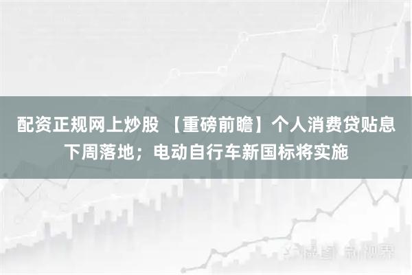 配资正规网上炒股 【重磅前瞻】个人消费贷贴息下周落地；电动自行车新国标将实施