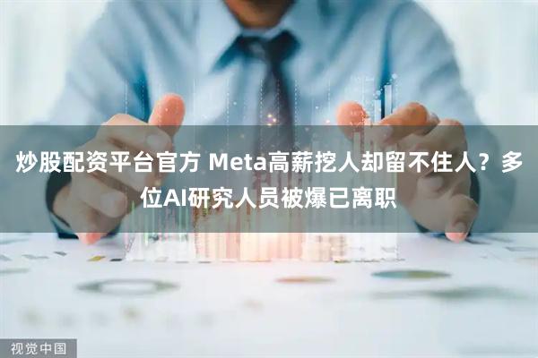 炒股配资平台官方 Meta高薪挖人却留不住人？多位AI研究人员被爆已离职