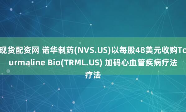 现货配资网 诺华制药(NVS.US)以每股48美元收购Tourmaline Bio(TRML.US) 加码心血管疾病疗法