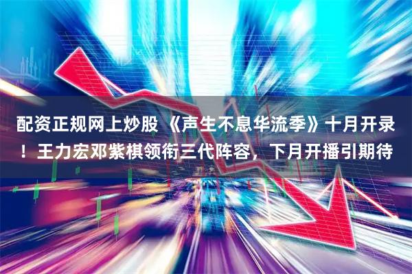 配资正规网上炒股 《声生不息华流季》十月开录！王力宏邓紫棋领衔三代阵容，下月开播引期待