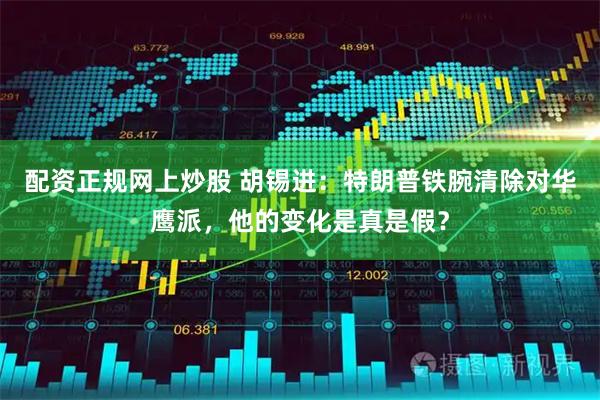 配资正规网上炒股 胡锡进：特朗普铁腕清除对华鹰派，他的变化是真是假？