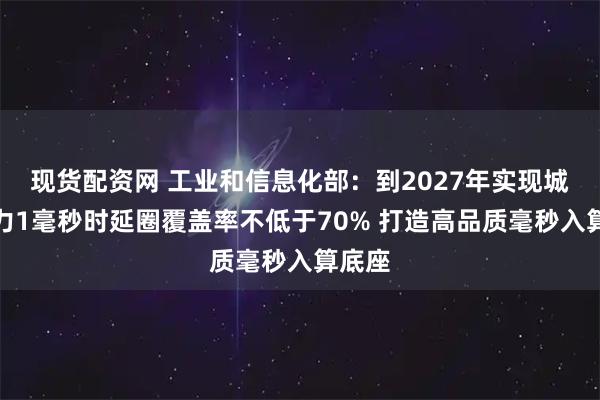现货配资网 工业和信息化部：到2027年实现城域算力1毫秒时延圈覆盖率不低于70% 打造高品质毫秒入算底座
