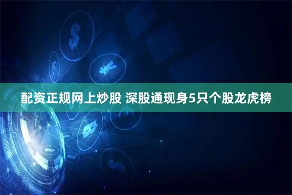 配资正规网上炒股 深股通现身5只个股龙虎榜