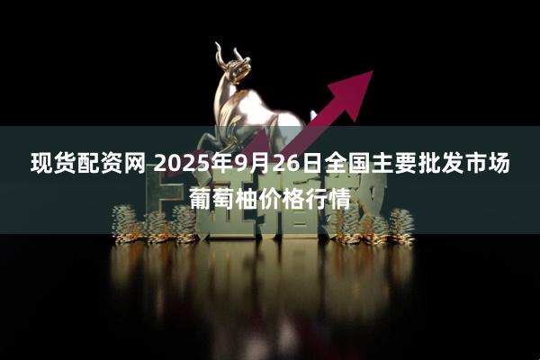 现货配资网 2025年9月26日全国主要批发市场葡萄柚价格行情