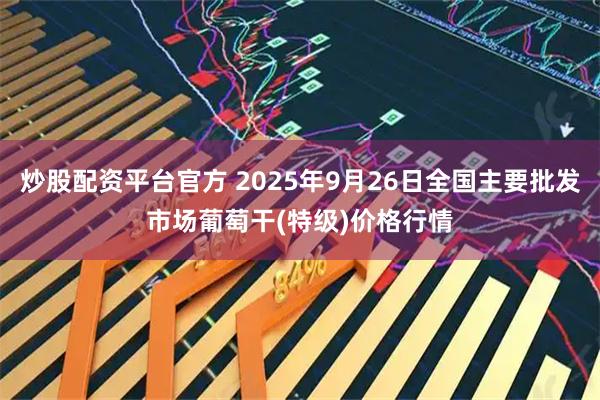 炒股配资平台官方 2025年9月26日全国主要批发市场葡萄干(特级)价格行情
