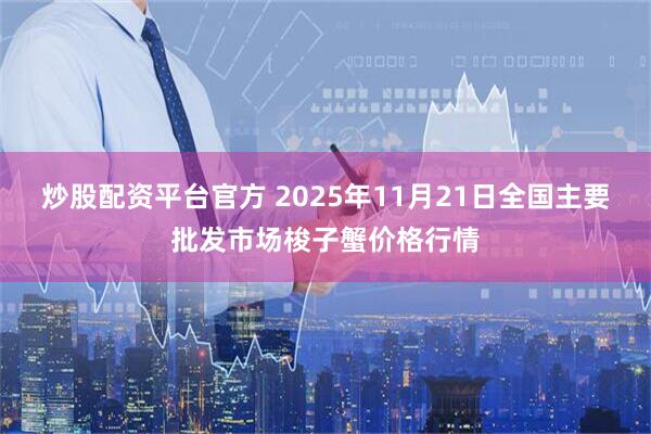 炒股配资平台官方 2025年11月21日全国主要批发市场梭子蟹价格行情