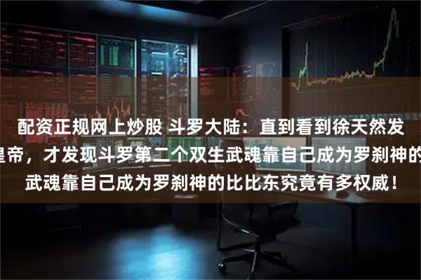 配资正规网上炒股 斗罗大陆：直到看到徐天然发动政变夺下日月帝国皇帝，才发现斗罗第二个双生武魂靠自己成为罗刹神的比比东究竟有多权威！