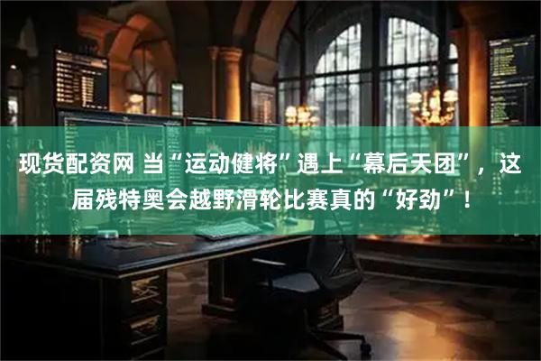 现货配资网 当“运动健将”遇上“幕后天团”，这届残特奥会越野滑轮比赛真的“好劲”！
