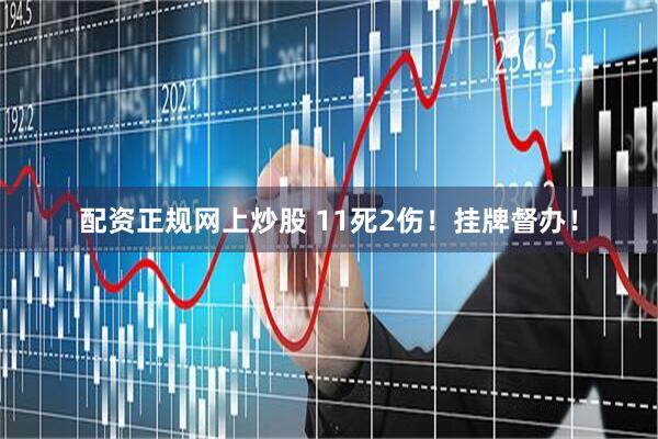 配资正规网上炒股 11死2伤！挂牌督办！