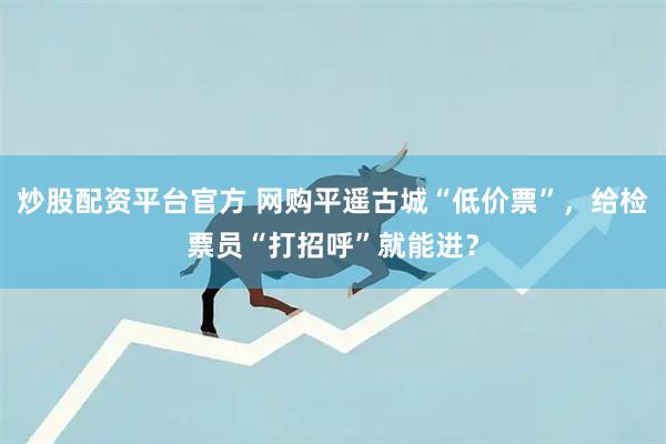 炒股配资平台官方 网购平遥古城“低价票”，给检票员“打招呼”就能进？