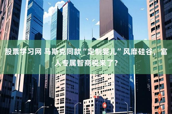 股票学习网 马斯克同款“定制婴儿”风靡硅谷，富人专属智商税来了？