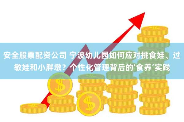 安全股票配资公司 宁波幼儿园如何应对挑食娃、过敏娃和小胖墩？个性化管理背后的‘食养’实践