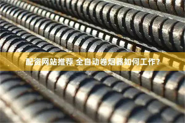 配资网站推荐 全自动卷烟器如何工作？