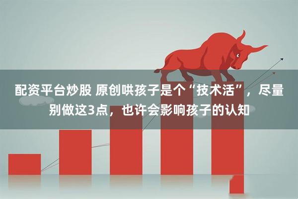 配资平台炒股 原创哄孩子是个“技术活”，尽量别做这3点，也许会影响孩子的认知