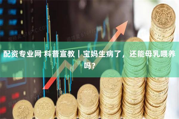配资专业网 科普宣教｜宝妈生病了，还能母乳喂养吗？