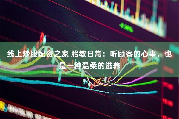 线上炒股配资之家 胎教日常：听顾客的心事，也是一种温柔的滋养