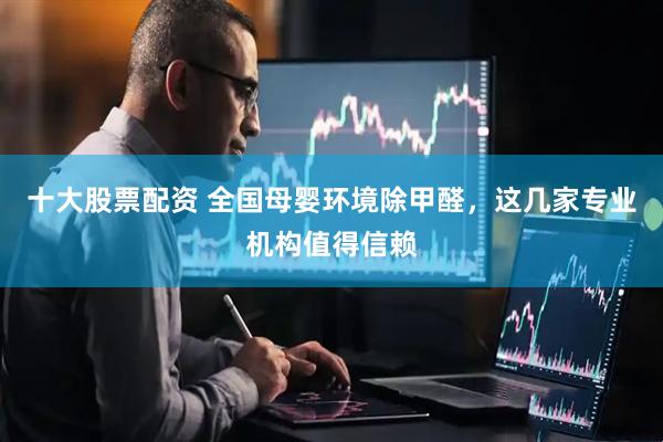 十大股票配资 全国母婴环境除甲醛，这几家专业机构值得信赖
