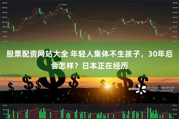 股票配资网站大全 年轻人集体不生孩子，30年后会怎样？日本正在经历