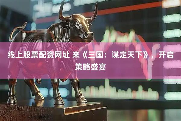 线上股票配资网址 来《三国：谋定天下》，开启策略盛宴