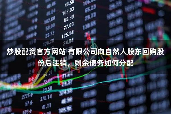 炒股配资官方网站 有限公司向自然人股东回购股份后注销，剩余债务如何分配
